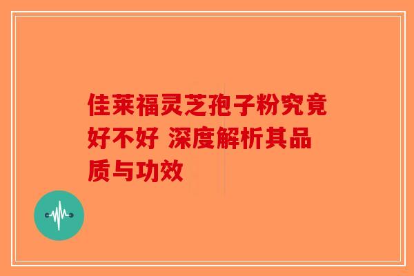 佳莱福灵芝孢子粉究竟好不好 深度解析其品质与功效