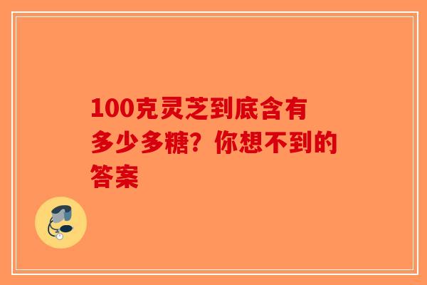 100克灵芝到底含有多少多糖？你想不到的答案