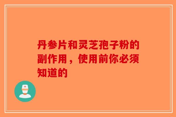 丹参片和灵芝孢子粉的副作用，使用前你必须知道的