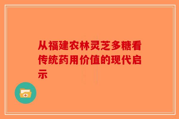 从福建农林灵芝多糖看传统药用价值的现代启示