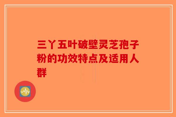 三丫五叶破壁灵芝孢子粉的功效特点及适用人群
