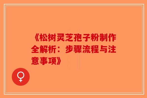 《松树灵芝孢子粉制作全解析：步骤流程与注意事项》
