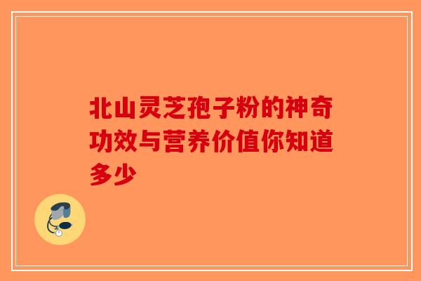 北山灵芝孢子粉的神奇功效与营养价值你知道多少