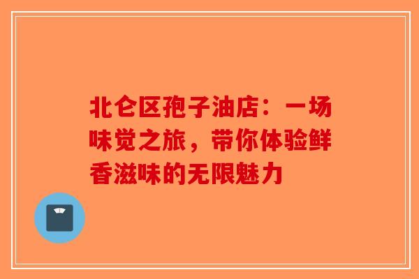 北仑区孢子油店：一场味觉之旅，带你体验鲜香滋味的无限魅力