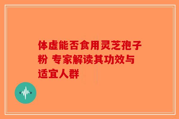 体虚能否食用灵芝孢子粉 专家解读其功效与适宜人群