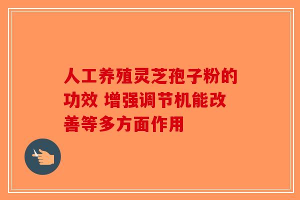 人工养殖灵芝孢子粉的功效 增强调节机能改善等多方面作用