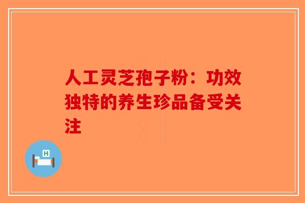 人工灵芝孢子粉：功效独特的养生珍品备受关注