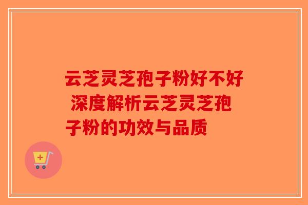 云芝灵芝孢子粉好不好 深度解析云芝灵芝孢子粉的功效与品质
