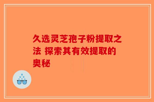 久选灵芝孢子粉提取之法 探索其有效提取的奥秘