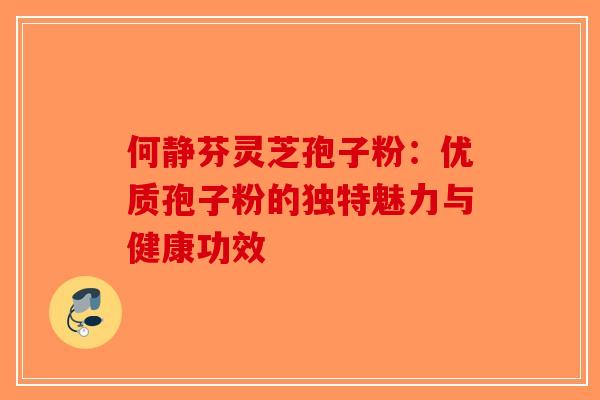 何静芬灵芝孢子粉：优质孢子粉的独特魅力与健康功效