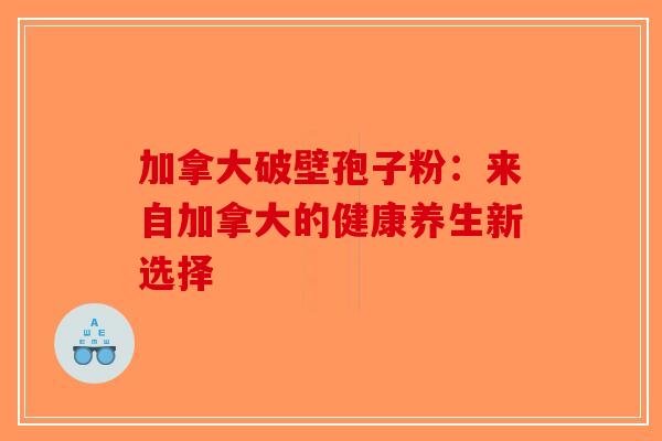 加拿大破壁孢子粉：来自加拿大的健康养生新选择