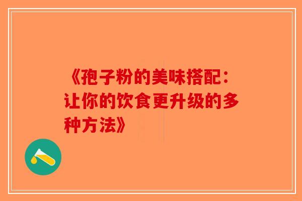 《孢子粉的美味搭配：让你的饮食更升级的多种方法》
