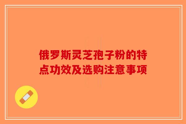 俄罗斯灵芝孢子粉的特点功效及选购注意事项