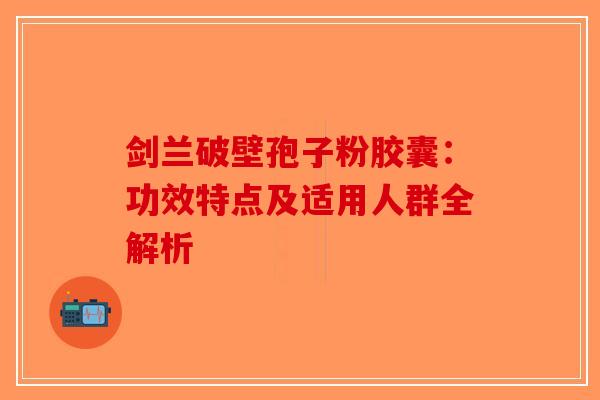 剑兰破壁孢子粉胶囊：功效特点及适用人群全解析