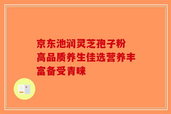 京东池润灵芝孢子粉 高品质养生佳选营养丰富备受青睐