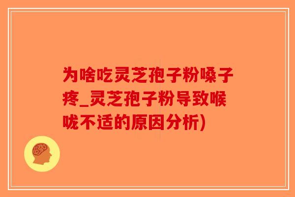 为啥吃灵芝孢子粉嗓子疼_灵芝孢子粉导致喉咙不适的原因分析)