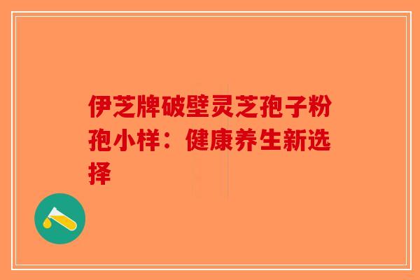 伊芝牌破壁灵芝孢子粉孢小样：健康养生新选择
