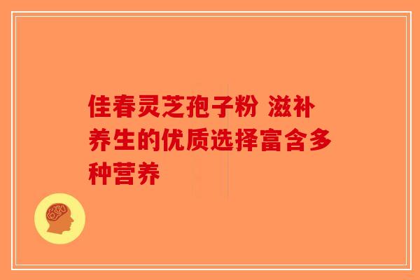 佳春灵芝孢子粉 滋补养生的优质选择富含多种营养