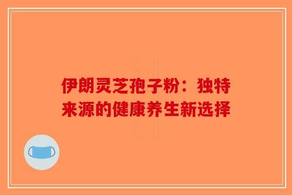 伊朗灵芝孢子粉：独特来源的健康养生新选择