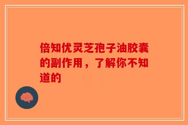 倍知优灵芝孢子油胶囊的副作用，了解你不知道的
