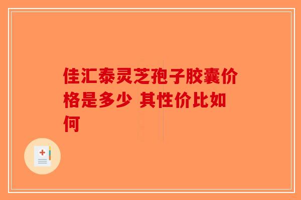 佳汇泰灵芝孢子胶囊价格是多少 其性价比如何
