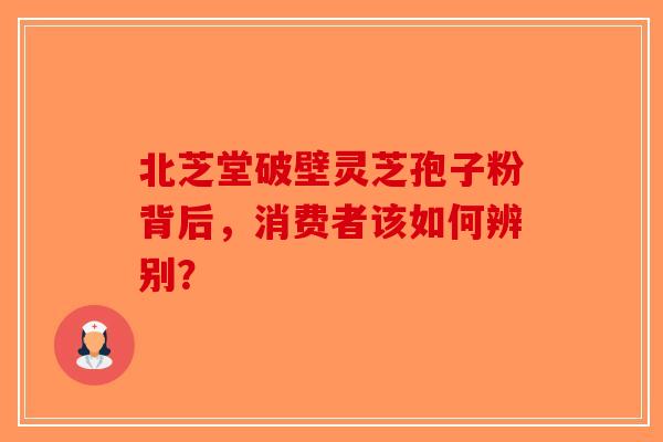 北芝堂破壁灵芝孢子粉背后，消费者该如何辨别？