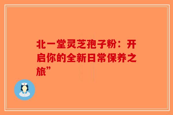 北一堂灵芝孢子粉：开启你的全新日常保养之旅”