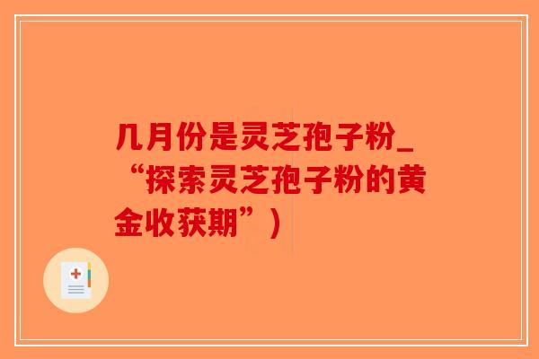 几月份是灵芝孢子粉_“探索灵芝孢子粉的黄金收获期”)