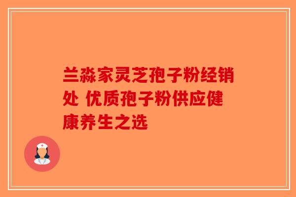 兰淼家灵芝孢子粉经销处 优质孢子粉供应健康养生之选