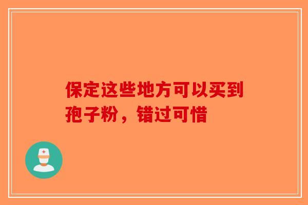 保定这些地方可以买到孢子粉，错过可惜