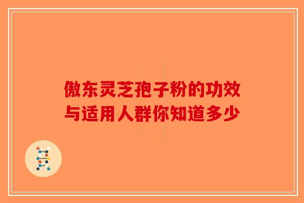 傲东灵芝孢子粉的功效与适用人群你知道多少
