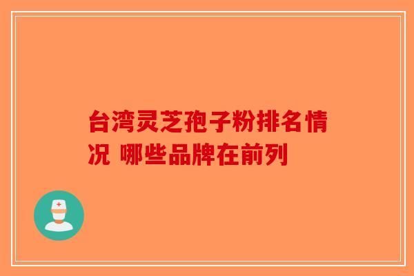 台湾灵芝孢子粉排名情况 哪些品牌在前列