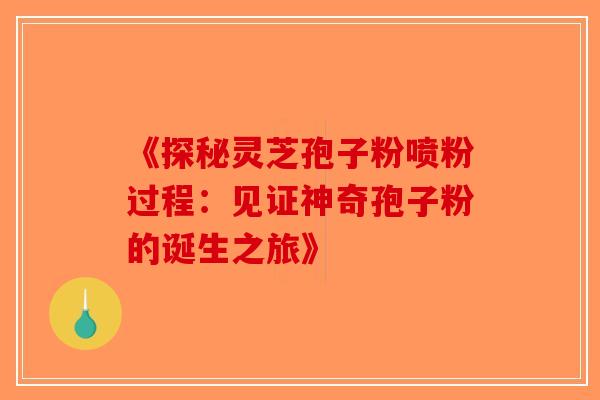 《探秘灵芝孢子粉喷粉过程：见证神奇孢子粉的诞生之旅》