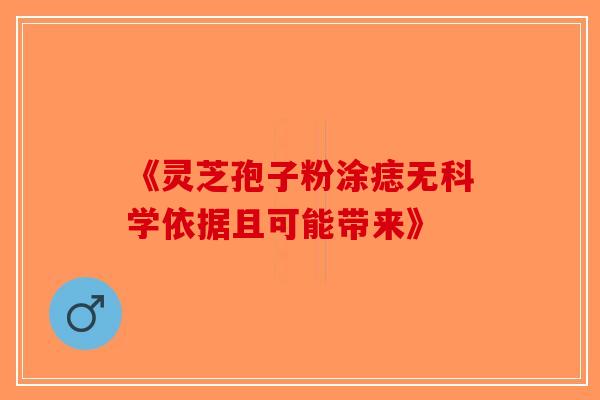 《灵芝孢子粉涂痣无科学依据且可能带来》