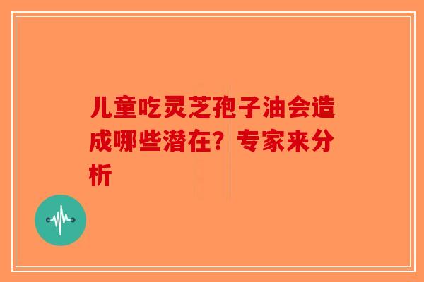 儿童吃灵芝孢子油会造成哪些潜在？专家来分析