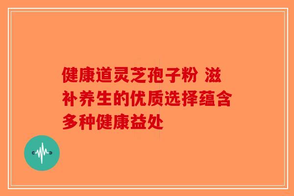 健康道灵芝孢子粉 滋补养生的优质选择蕴含多种健康益处