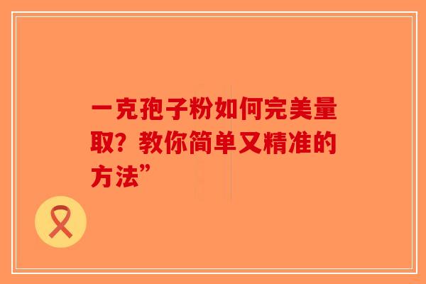 一克孢子粉如何完美量取？教你简单又精准的方法”