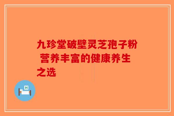 九珍堂破壁灵芝孢子粉 营养丰富的健康养生之选