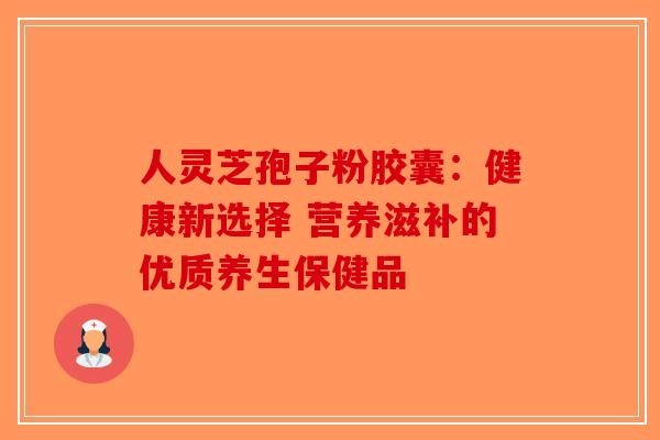 人灵芝孢子粉胶囊：健康新选择 营养滋补的优质养生保健品