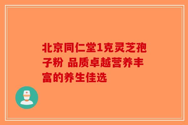 北京同仁堂1克灵芝孢子粉 品质卓越营养丰富的养生佳选
