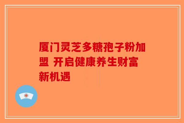 厦门灵芝多糖孢子粉加盟 开启健康养生财富新机遇