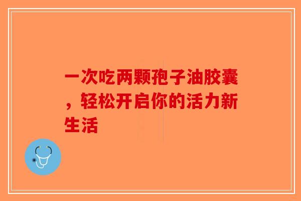 一次吃两颗孢子油胶囊，轻松开启你的活力新生活