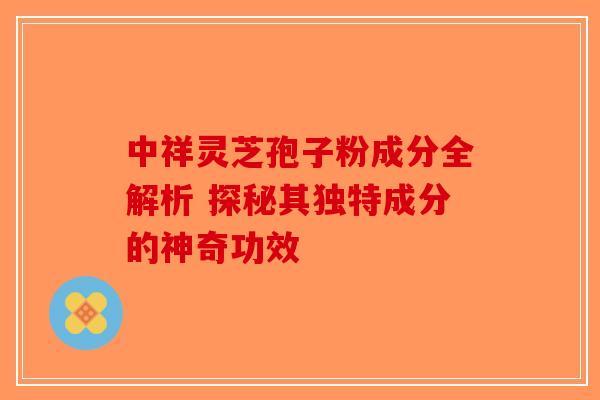 中祥灵芝孢子粉成分全解析 探秘其独特成分的神奇功效