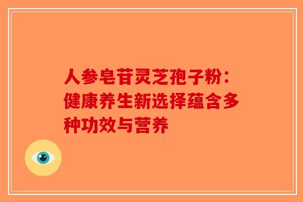 人参皂苷灵芝孢子粉：健康养生新选择蕴含多种功效与营养
