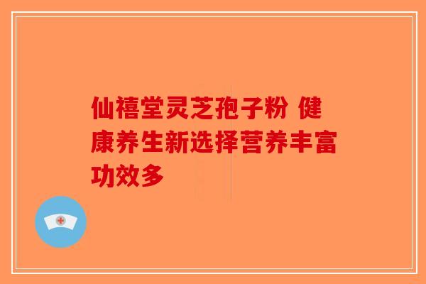 仙禧堂灵芝孢子粉 健康养生新选择营养丰富功效多