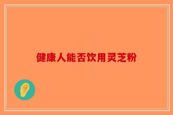 健康人能否饮用灵芝粉