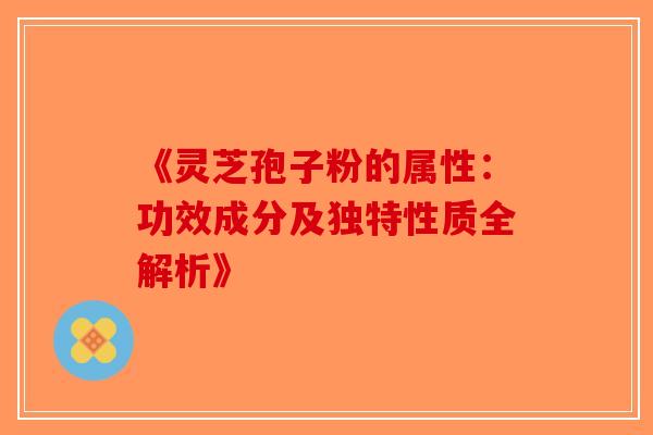 《灵芝孢子粉的属性：功效成分及独特性质全解析》