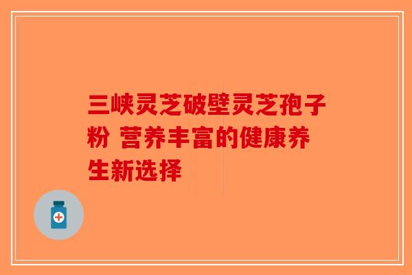 三峡灵芝破壁灵芝孢子粉 营养丰富的健康养生新选择