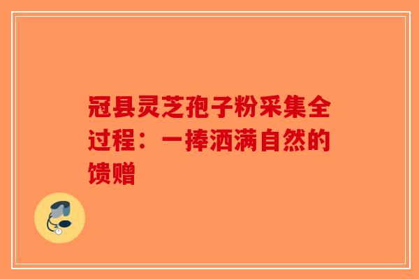 冠县灵芝孢子粉采集全过程：一捧洒满自然的馈赠