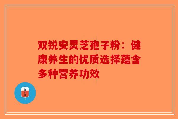双锐安灵芝孢子粉：健康养生的优质选择蕴含多种营养功效